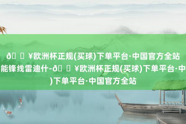 🔥欧洲杯正规(买球)下单平台·中国官方全站从而裁掉万能锋线雷迪什-🔥欧洲杯正规(买球)下单平台·中国官方全站