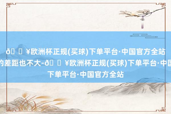 🔥欧洲杯正规(买球)下单平台·中国官方全站战绩方面的差距也不大-🔥欧洲杯正规(买球)下单平台·中国官方全站