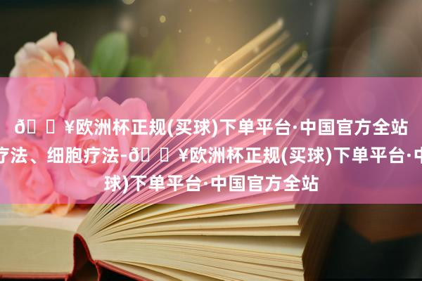 🔥欧洲杯正规(买球)下单平台·中国官方全站中国在基因疗法、细胞疗法-🔥欧洲杯正规(买球)下单平台·中国官方全站