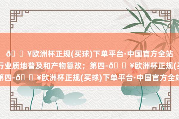 🔥欧洲杯正规(买球)下单平台·中国官方全站也会一定进度上鼓舞行业质地普及和产物篡改；第四-🔥欧洲杯正规(买球)下单平台·中国官方全站