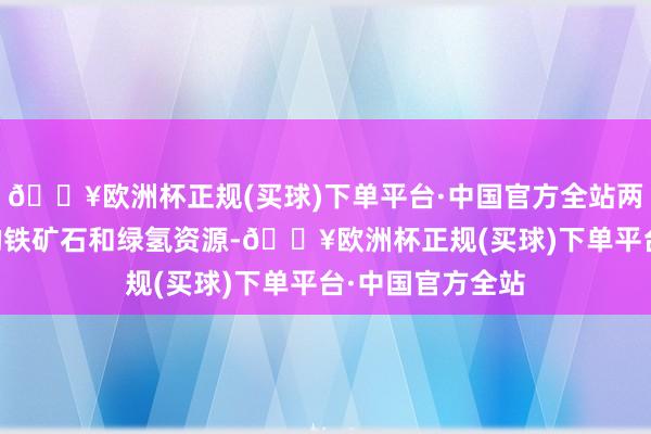 🔥欧洲杯正规(买球)下单平台·中国官方全站两边将欺诈FMG的铁矿石和绿氢资源-🔥欧洲杯正规(买球)下单平台·中国官方全站