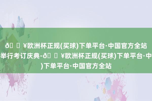 🔥欧洲杯正规(买球)下单平台·中国官方全站还在此浩繁举行考订庆典-🔥欧洲杯正规(买球)下单平台·中国官方全站
