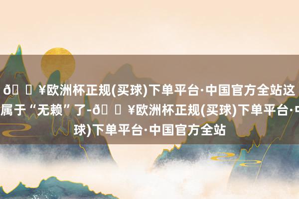 🔥欧洲杯正规(买球)下单平台·中国官方全站这里的“光棍”属于“无赖”了-🔥欧洲杯正规(买球)下单平台·中国官方全站