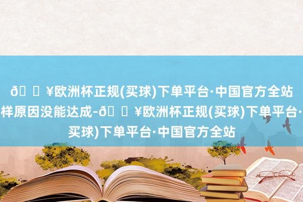 🔥欧洲杯正规(买球)下单平台·中国官方全站对口包保因各样原因没能达成-🔥欧洲杯正规(买球)下单平台·中国官方全站