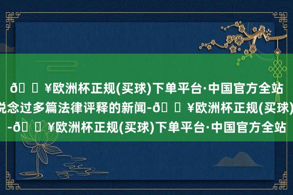 🔥欧洲杯正规(买球)下单平台·中国官方全站太原城管部门贯穿报说念过多篇法律评释的新闻-🔥欧洲杯正规(买球)下单平台·中国官方全站