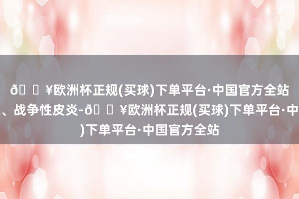 🔥欧洲杯正规(买球)下单平台·中国官方全站形成其过敏、战争性皮炎-🔥欧洲杯正规(买球)下单平台·中国官方全站