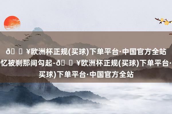 🔥欧洲杯正规(买球)下单平台·中国官方全站二十多年的回忆被刹那间勾起-🔥欧洲杯正规(买球)下单平台·中国官方全站