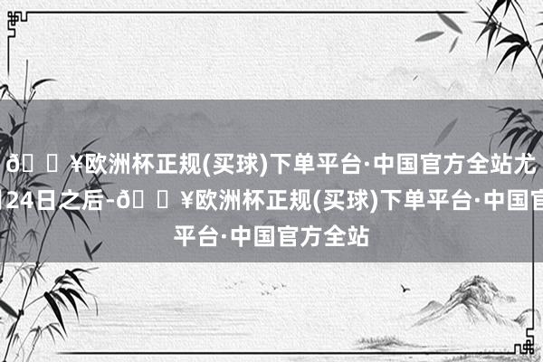 🔥欧洲杯正规(买球)下单平台·中国官方全站尤其是9月24日之后-🔥欧洲杯正规(买球)下单平台·中国官方全站