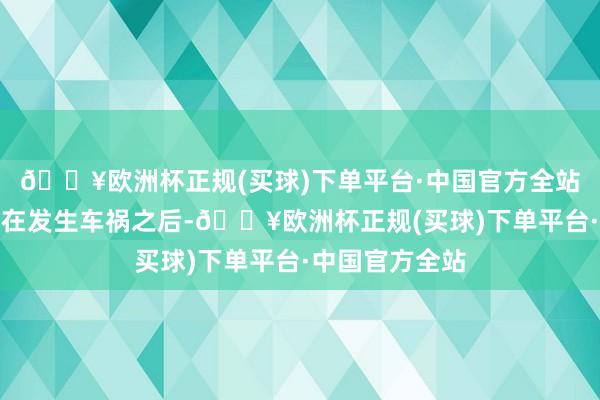 🔥欧洲杯正规(买球)下单平台·中国官方全站有东谈主以致在发生车祸之后-🔥欧洲杯正规(买球)下单平台·中国官方全站