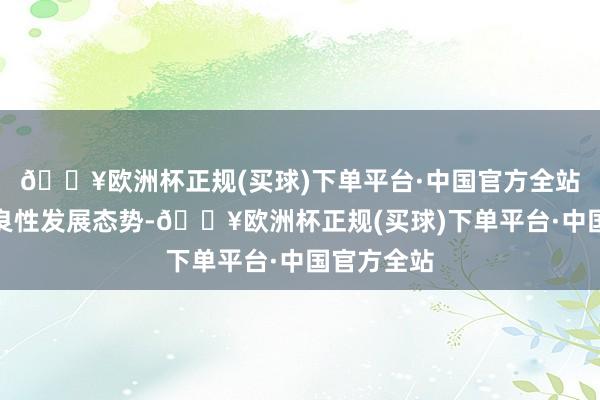 🔥欧洲杯正规(买球)下单平台·中国官方全站推动酿成良性发展态势-🔥欧洲杯正规(买球)下单平台·中国官方全站