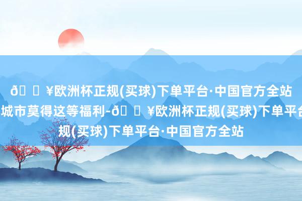 🔥欧洲杯正规(买球)下单平台·中国官方全站为什么小编的小城市莫得这等福利-🔥欧洲杯正规(买球)下单平台·中国官方全站