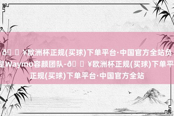 🔥欧洲杯正规(买球)下单平台·中国官方全站负责技艺研发的恰是Waymo容颜团队-🔥欧洲杯正规(买球)下单平台·中国官方全站