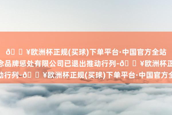 🔥欧洲杯正规(买球)下单平台·中国官方全站李子柒前公司杭州微念品牌惩处有限公司已退出推动行列-🔥欧洲杯正规(买球)下单平台·中国官方全站
