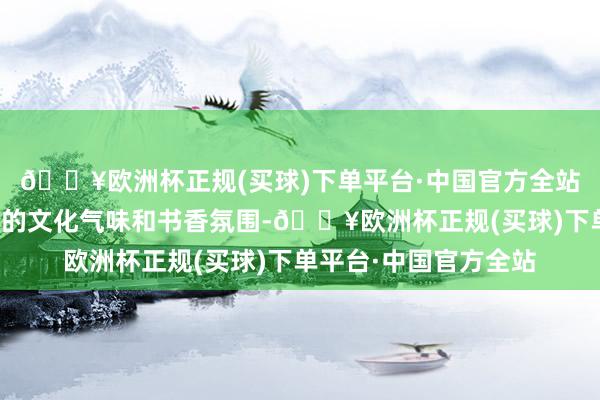 🔥欧洲杯正规(买球)下单平台·中国官方全站澄清感受王人门浓厚的文化气味和书香氛围-🔥欧洲杯正规(买球)下单平台·中国官方全站