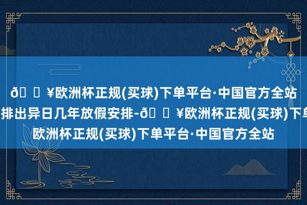 🔥欧洲杯正规(买球)下单平台·中国官方全站老匹夫对着日期就能排出异日几年放假安排-🔥欧洲杯正规(买球)下单平台·中国官方全站