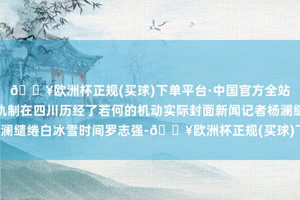 🔥欧洲杯正规(买球)下单平台·中国官方全站看东谈主民代表大会轨制在四川历经了若何的机动实际封面新闻记者杨澜缱绻白冰雪时间罗志强-🔥欧洲杯正规(买球)下单平台·中国官方全站