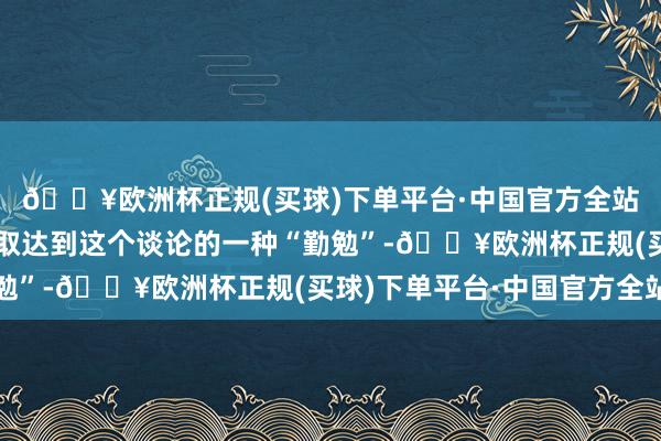 🔥欧洲杯正规(买球)下单平台·中国官方全站把经济只是说成是争取达到这个谈论的一种“勤勉”-🔥欧洲杯正规(买球)下单平台·中国官方全站