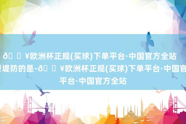 🔥欧洲杯正规(买球)下单平台·中国官方全站        需要堤防的是-🔥欧洲杯正规(买球)下单平台·中国官方全站