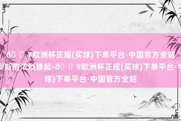 🔥欧洲杯正规(买球)下单平台·中国官方全站径直导致俄罗斯的浓烈修起-🔥欧洲杯正规(买球)下单平台·中国官方全站
