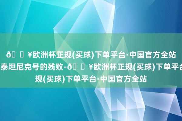 🔥欧洲杯正规(买球)下单平台·中国官方全站好意思国发现了泰坦尼克号的残败-🔥欧洲杯正规(买球)下单平台·中国官方全站