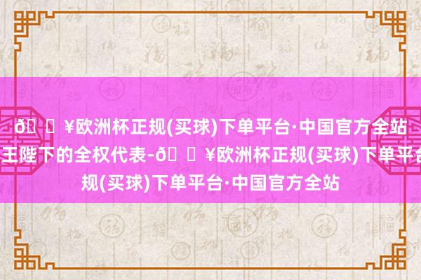 🔥欧洲杯正规(买球)下单平台·中国官方全站我是大英帝国国王陛下的全权代表-🔥欧洲杯正规(买球)下单平台·中国官方全站